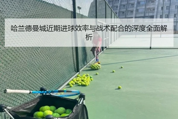 哈兰德曼城近期进球效率与战术配合的深度全面解析